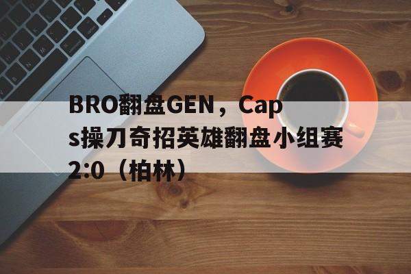 开云体育APP下载-BRO翻盘GEN，Caps操刀奇招英雄翻盘小组赛2:0（柏林）